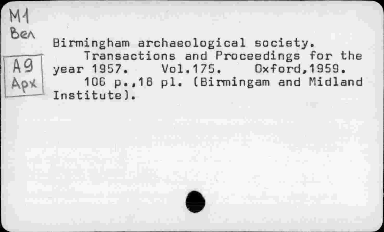 ﻿Ьел
А9 Др*
Birmingham archaeological society.
Transactions and Proceedings for the year 1957. Vol.175. Oxford,1959.
106 p.,16 pl. (Birmingam and Midland Institute).